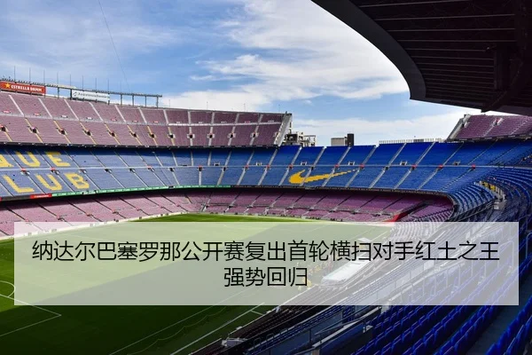 纳达尔巴塞罗那公开赛复出首轮横扫对手红土之王强势回归