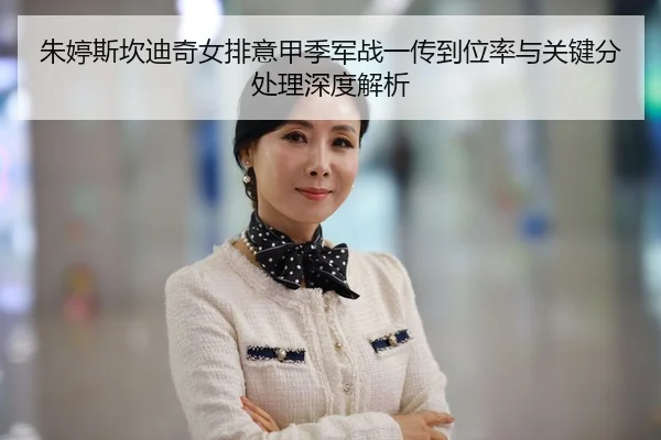 朱婷斯坎迪奇女排意甲季军战一传到位率与关键分处理深度解析