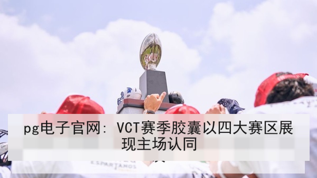 pg电子官网: VCT赛季胶囊以四大赛区展现主场认同