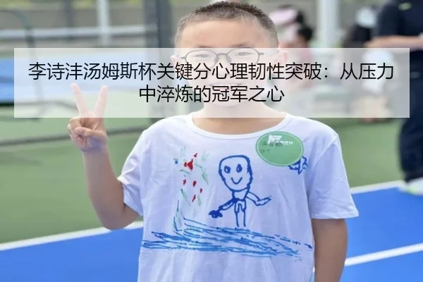 李诗沣汤姆斯杯关键分心理韧性突破：从压力中淬炼的冠军之心