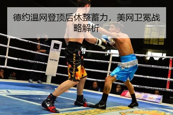 德约温网登顶后休整蓄力，美网卫冕战略解析