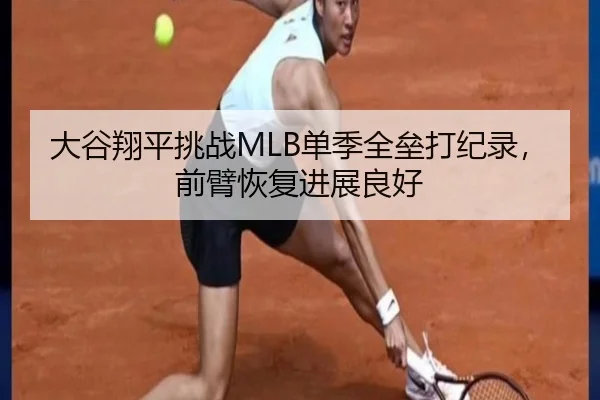 大谷翔平挑战MLB单季全垒打纪录，前臂恢复进展良好