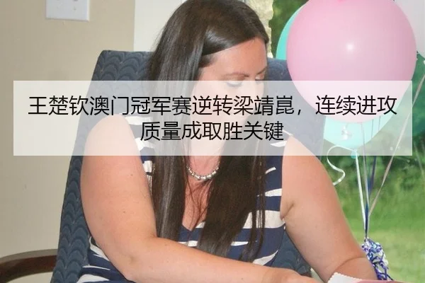 王楚钦澳门冠军赛逆转梁靖崑，连续进攻质量成取胜关键