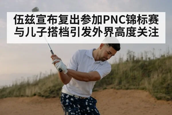 伍兹宣布复出参加PNC锦标赛 与儿子搭档引发外界高度关注