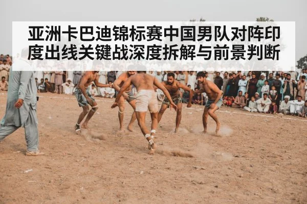亚洲卡巴迪锦标赛中国男队对阵印度出线关键战深度拆解与前景判断