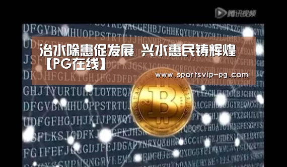 治水除患促发展 兴水惠民铸辉煌【PG在线】(图3) PG在线