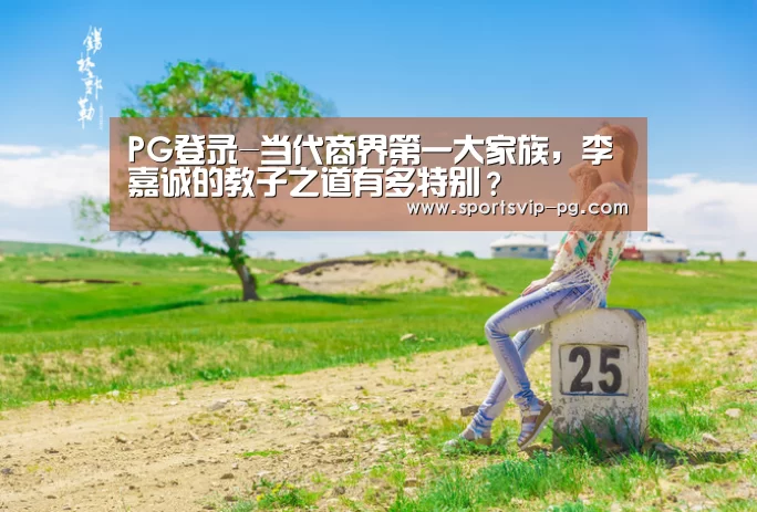 PG登录-当代商界第一大家族，李嘉诚的教子之道有多特别？