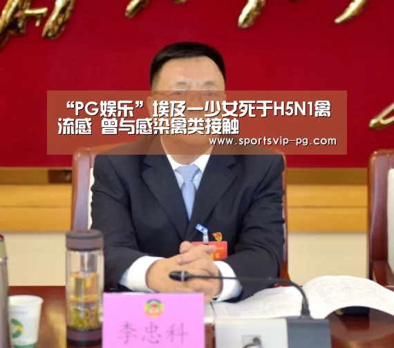 “PG娱乐”埃及一少女死于H5N1禽流感 曾与感染禽类接触(图2) PG娱乐